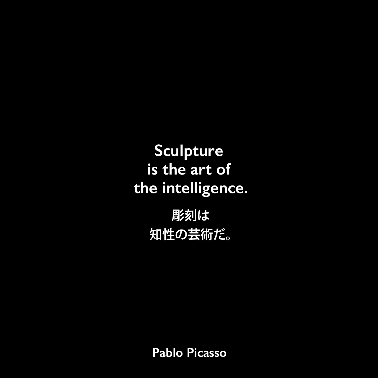 Sculpture is the art of the intelligence.彫刻は知性の芸術だ。Pablo Picasso