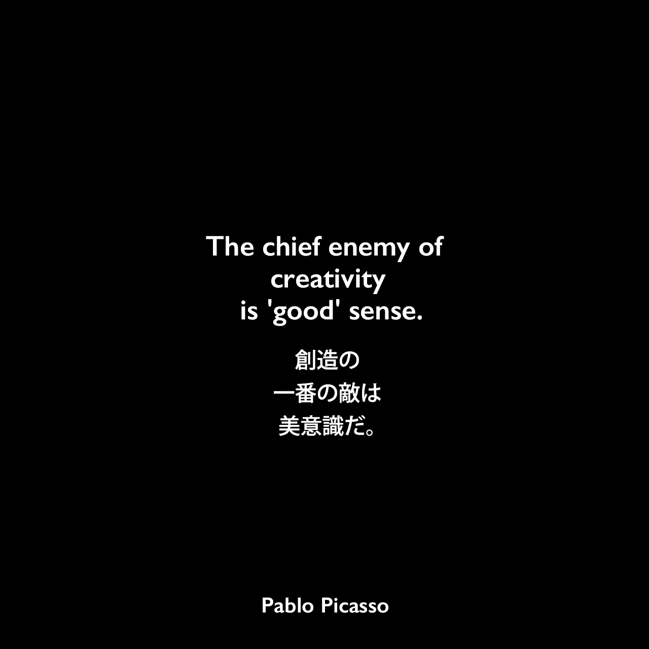 The chief enemy of creativity is 'good' sense.創造の一番の敵は美意識だ。Pablo Picasso