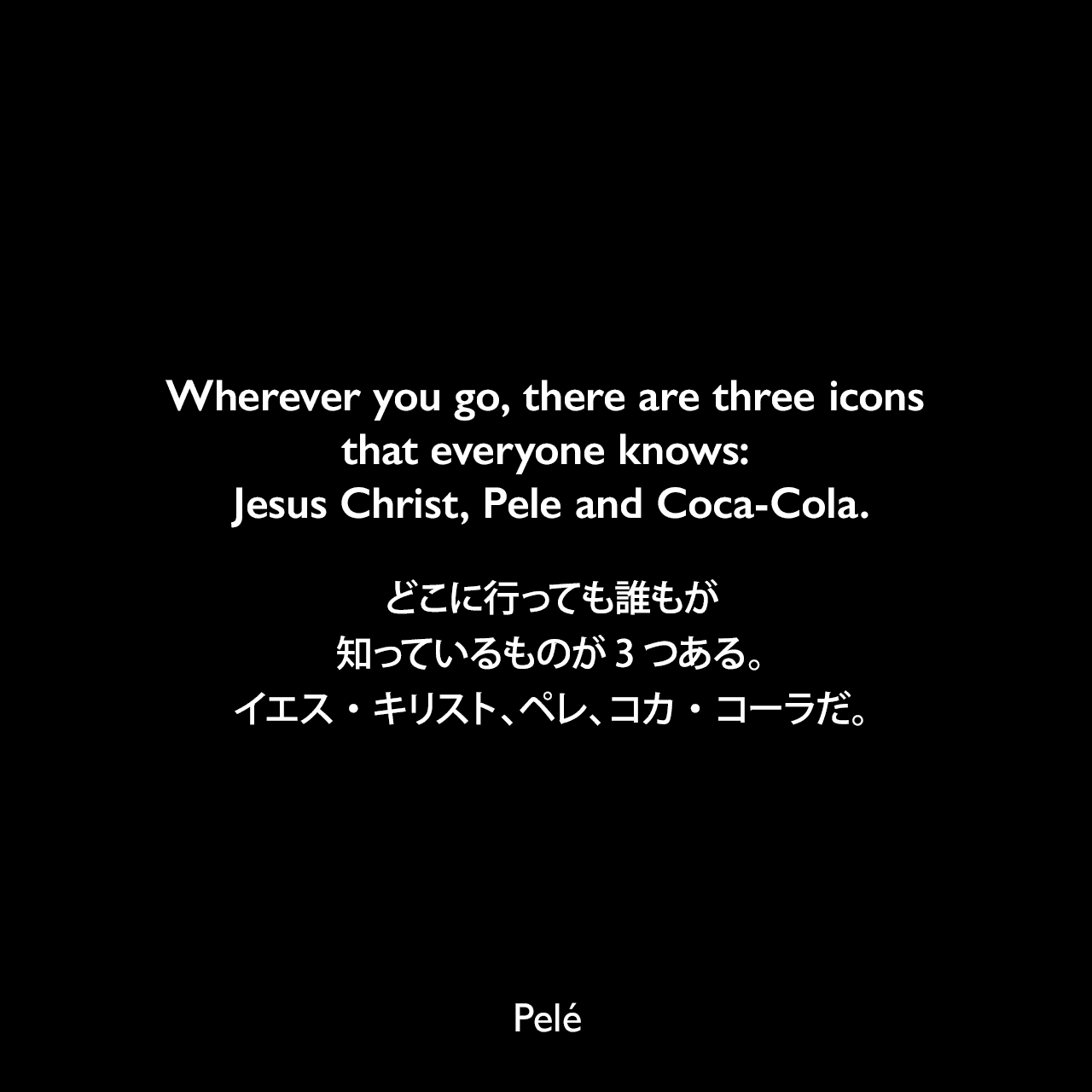Wherever you go, there are three icons that everyone knows: Jesus Christ, Pele and Coca-Cola.どこに行っても誰もが知っているものが3つある。イエス・キリスト、ペレ、コカ・コーラだ。Pelé