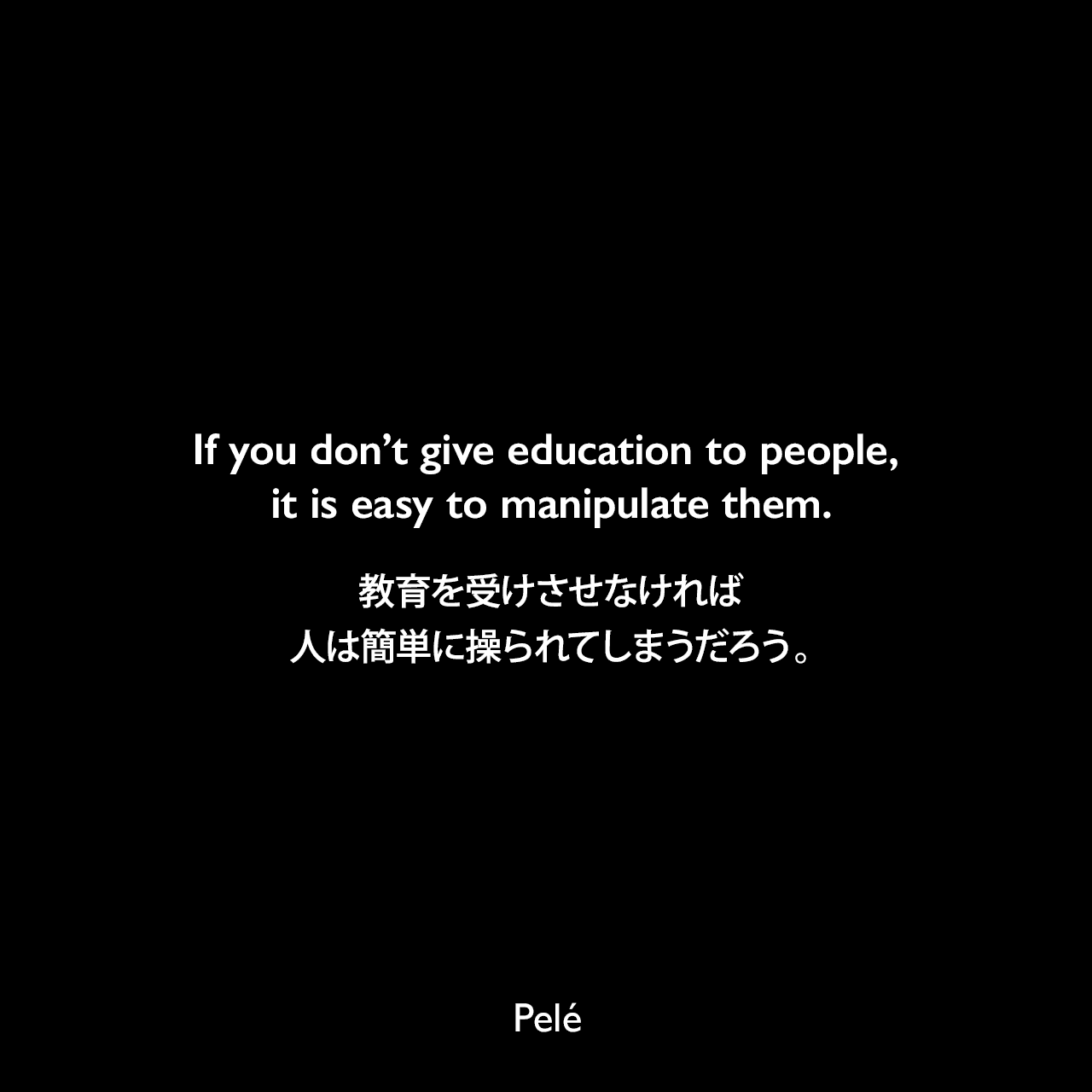If you don’t give education to people, it is easy to manipulate them.教育を受けさせなければ、人は簡単に操られてしまうだろう。Pelé