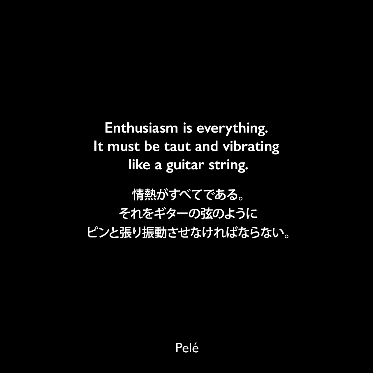 Enthusiasm is everything. It must be taut and vibrating like a guitar string.情熱がすべてである。それをギターの弦のようにピンと張り振動させなければならない。Pelé