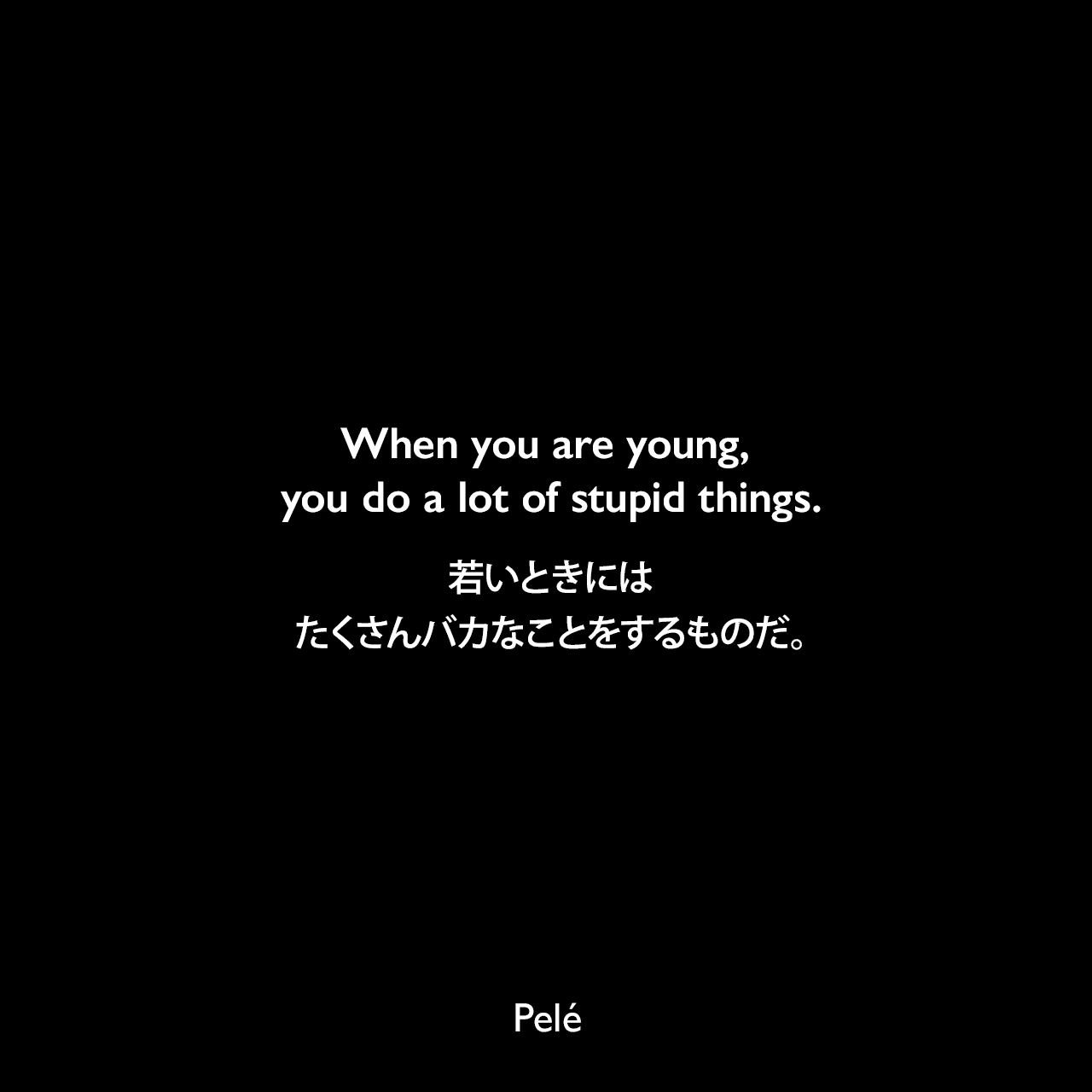 When you are young, you do a lot of stupid things.若いときには、たくさんバカなことをするものだ。Pelé
