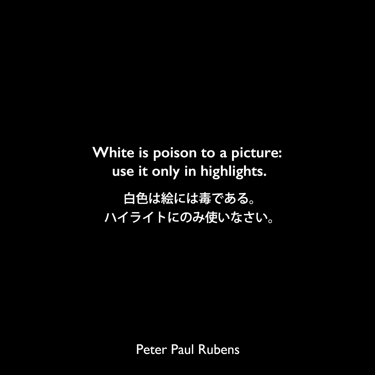 White is poison to a picture: use it only in highlights.白色は絵には毒である。ハイライトにのみ使いなさい。Peter Paul Rubens