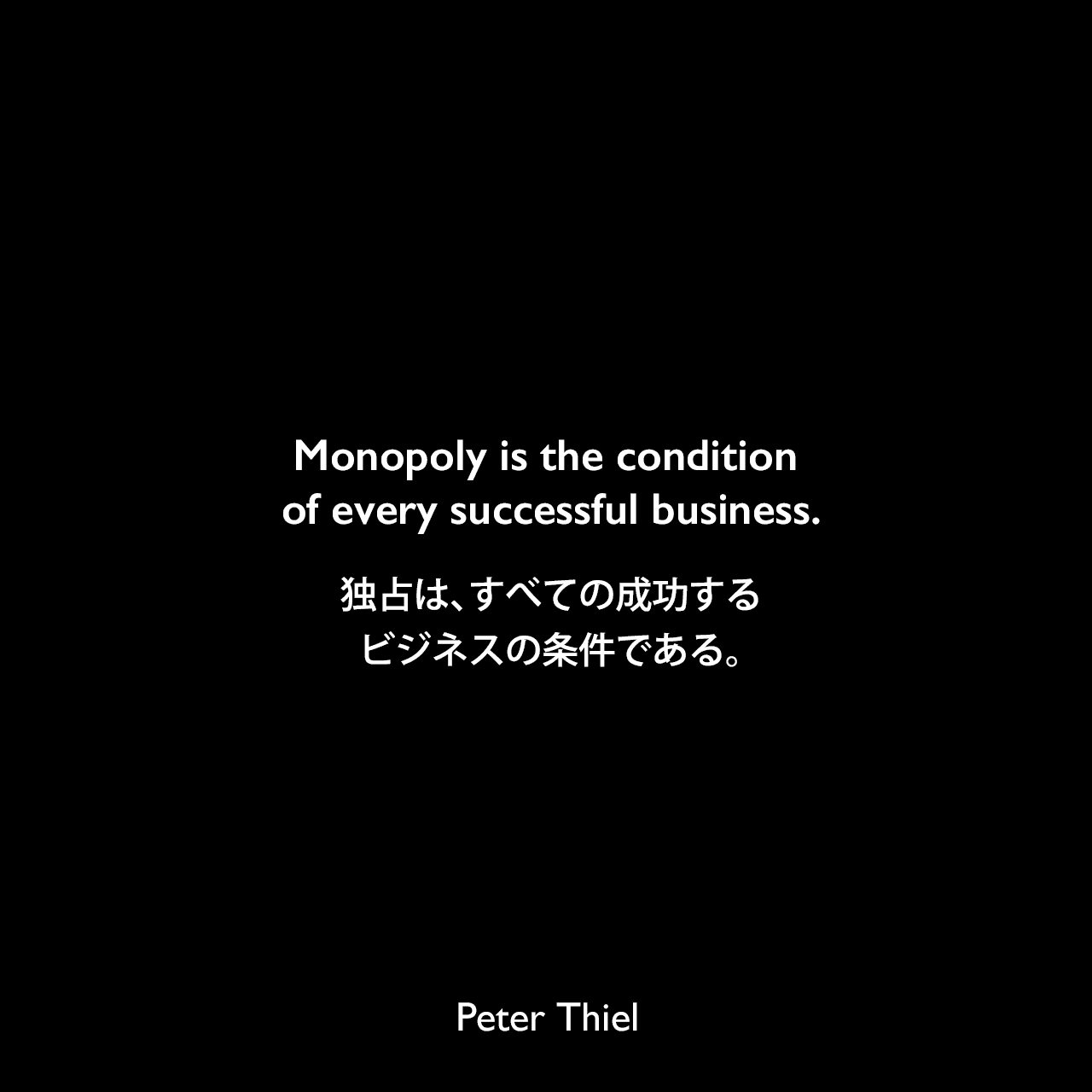 Monopoly is the condition of every successful business.独占は、すべての成功するビジネスの条件である。- ピーター・ティールの本「Zero to One」よりPeter Thiel