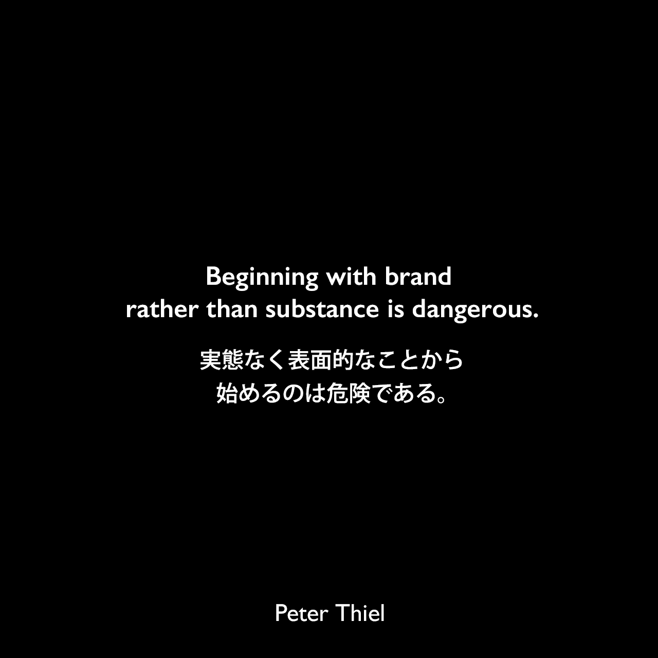 Beginning with brand rather than substance is dangerous.実態なく表面的なことから始めるのは危険である。Peter Thiel