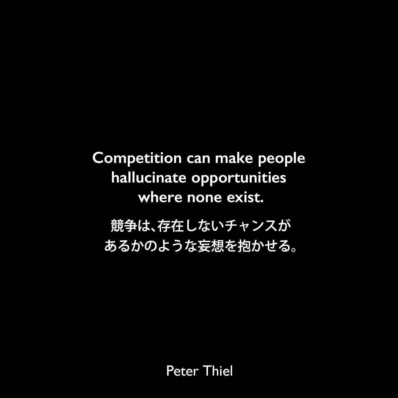 Competition can make people hallucinate opportunities where none exist.競争は、存在しないチャンスがあるかのような妄想を抱かせる。- ピーター・ティールの本「Zero to One」よりPeter Thiel