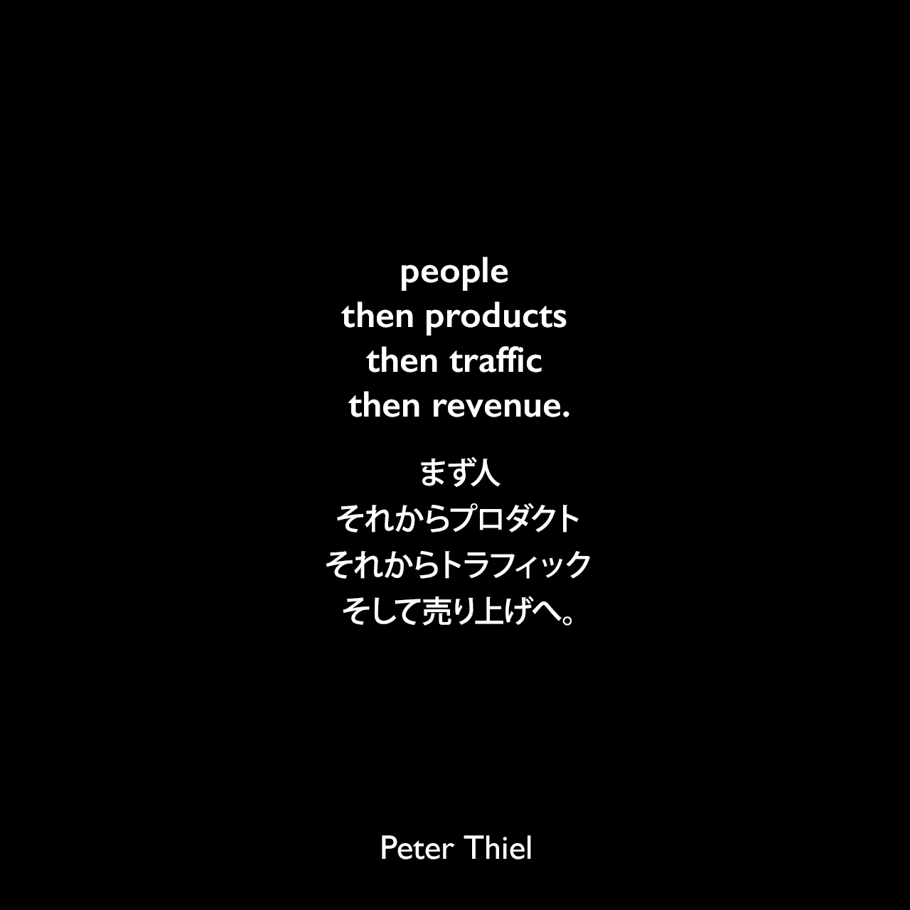 people then products then traffic then revenue.まず人、それからプロダクト、それからトラフィック、そして売り上げへ。- ピーター・ティールの本「Zero to One」よりPeter Thiel
