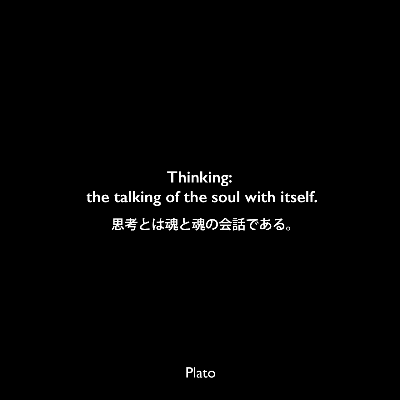 Thinking: the talking of the soul with itself.思考とは魂と魂の会話である。Plato