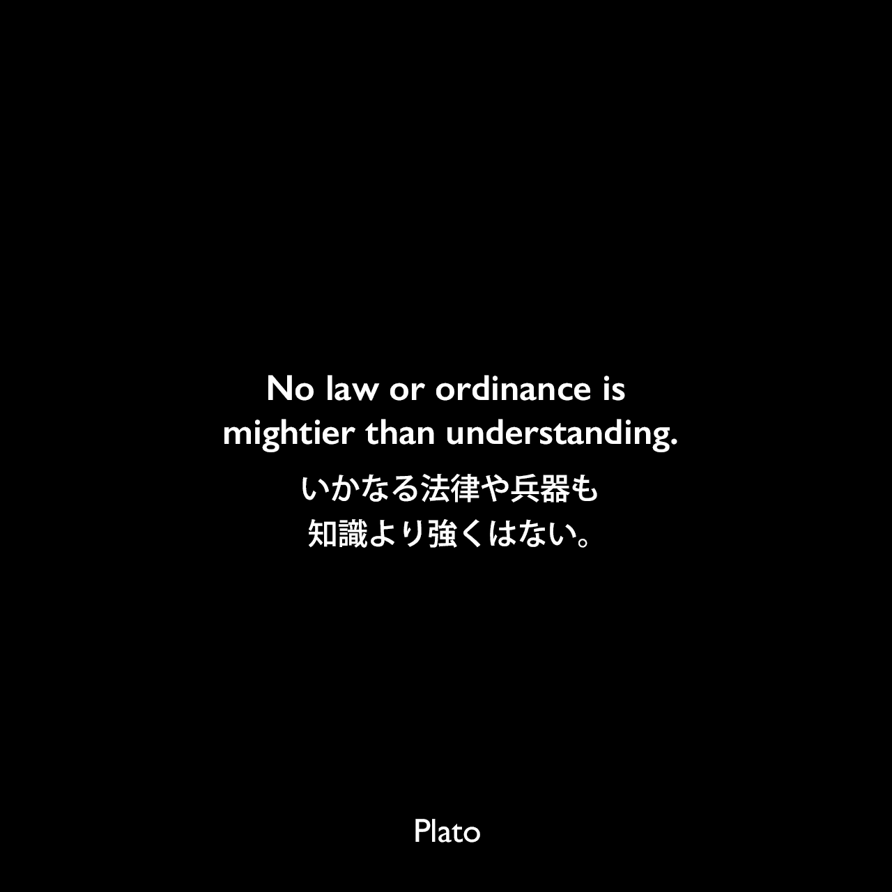 No law or ordinance is mightier than understanding.いかなる法律や兵器も知識より強くはない。Plato
