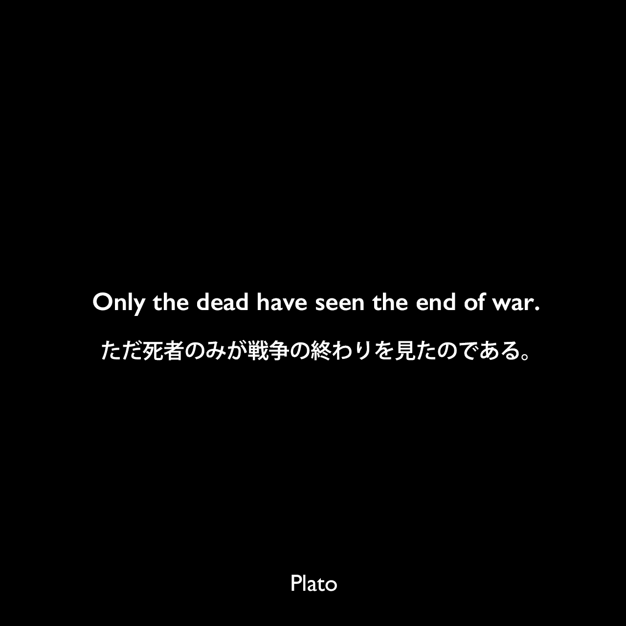 Only the dead have seen the end of war.ただ死者のみが戦争の終わりを見たのである。Plato