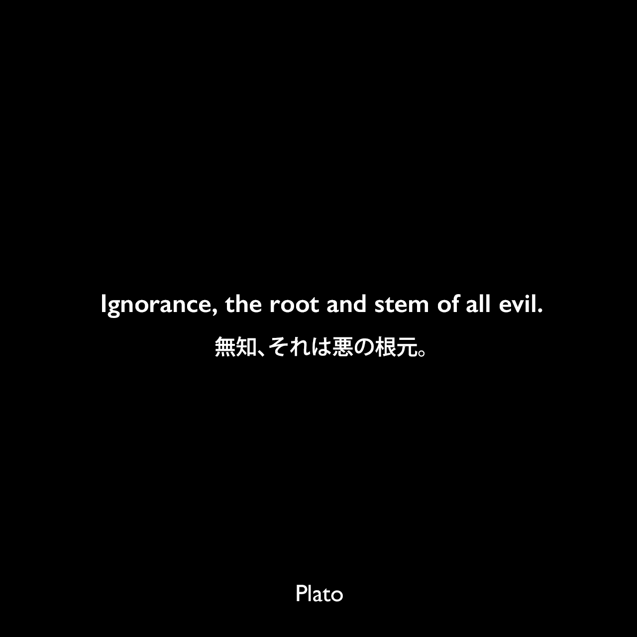 Ignorance, the root and stem of all evil.無知、それは悪の根元。Plato
