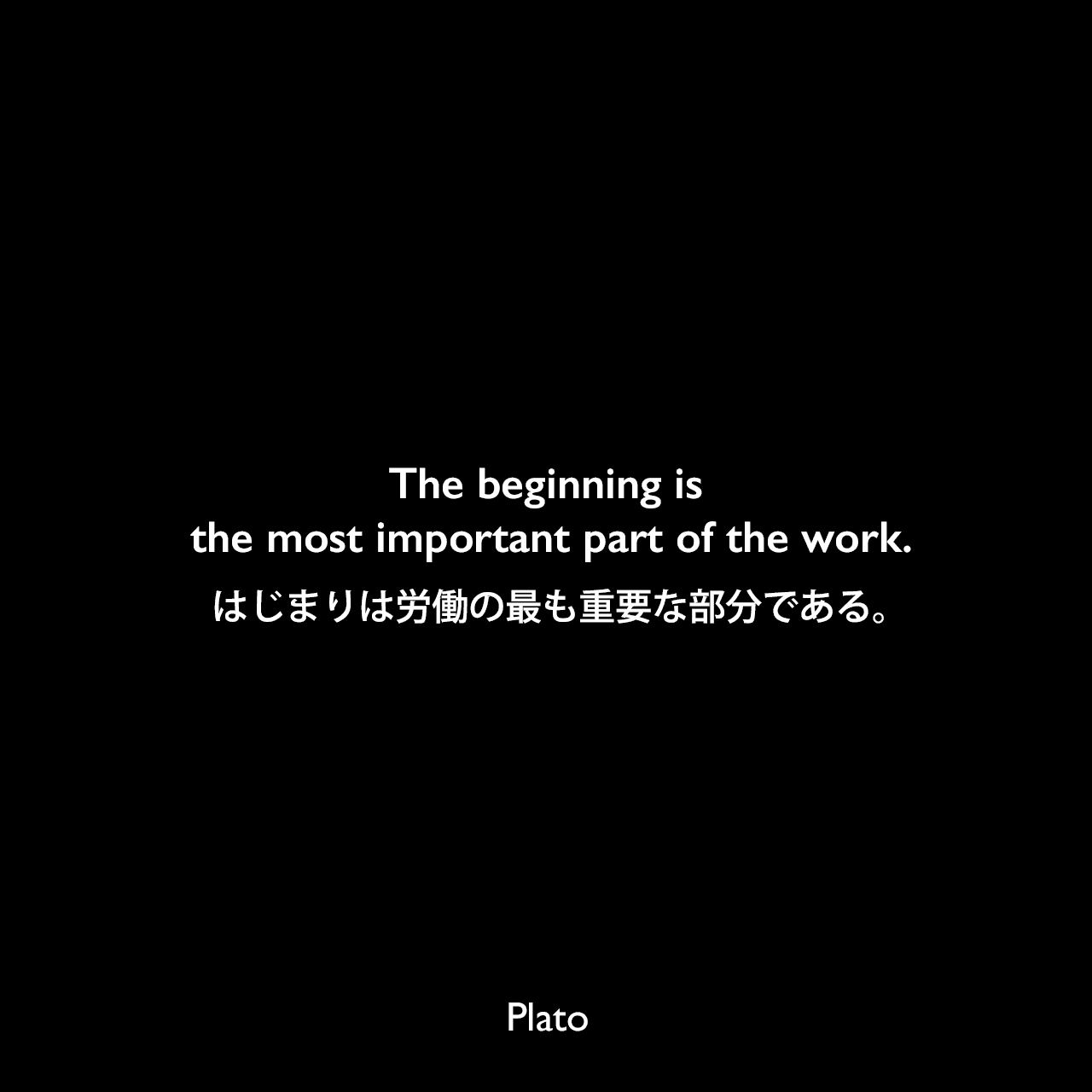 The beginning is the most important part of the work.はじまりは労働の最も重要な部分である。Plato