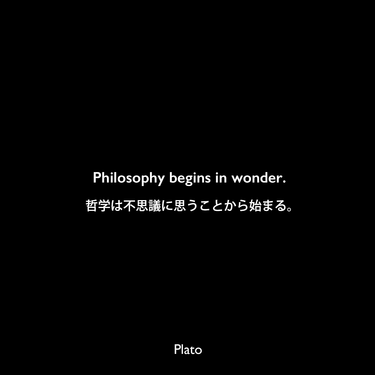 Philosophy begins in wonder.哲学は不思議に思うことから始まる。- プラトンの著書「テアイテトス」よりPlato