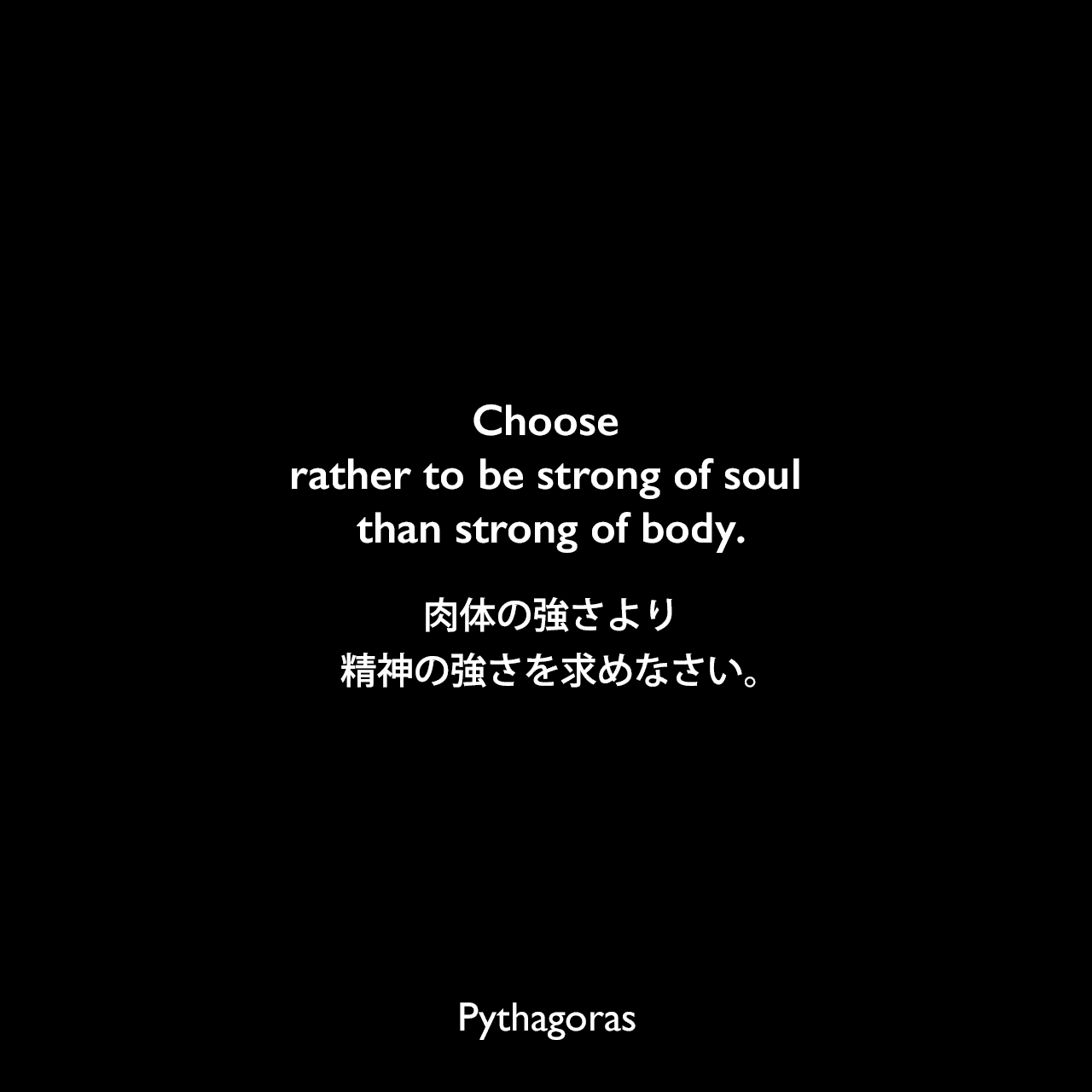 Choose rather to be strong of soul than strong of body.肉体の強さより精神の強さを求めなさい。Pythagoras