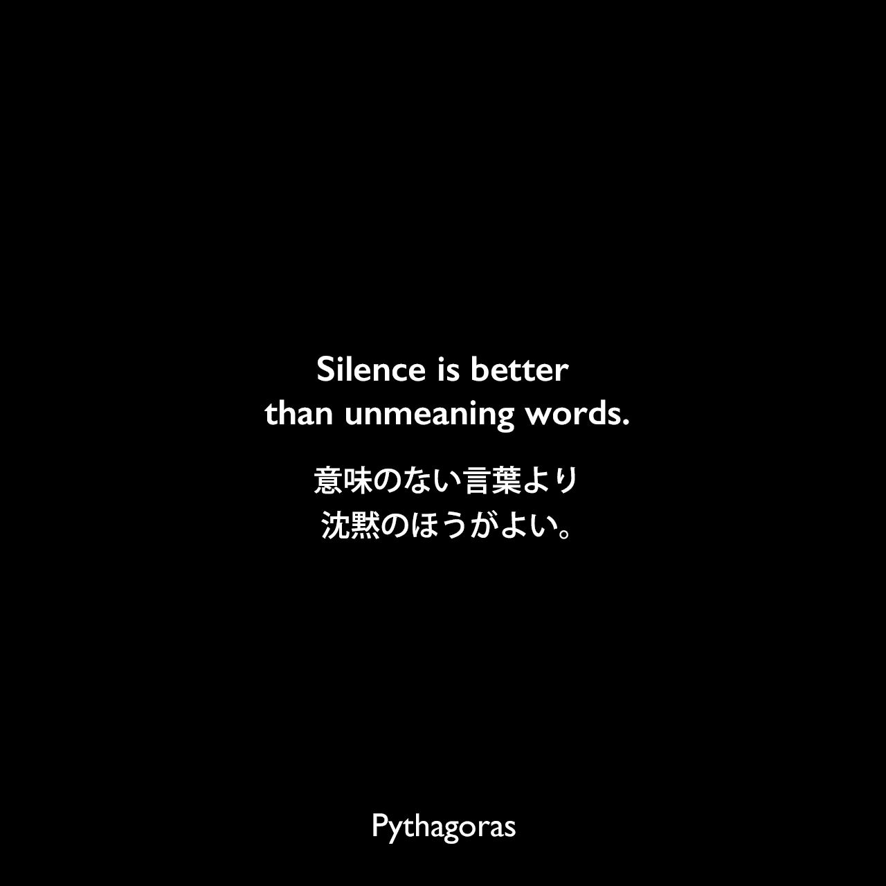 Silence is better than unmeaning words.意味のない言葉より、沈黙のほうがよい。- 「Encyclopaedia Americana」よりPythagoras