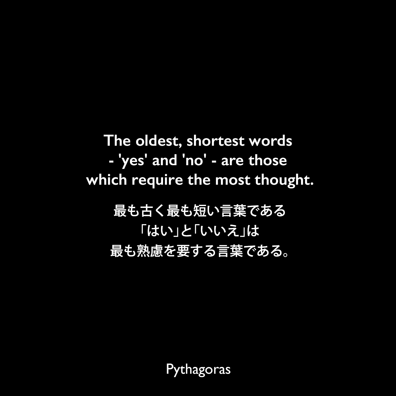 The oldest, shortest words - 'yes' and 'no' - are those which require the most thought.最も古く最も短い言葉である、「はい」と「いいえ」は、最も熟慮を要する言葉である。- Vera Kaikobadの本「Numerology for Relationships: A Guide to Birth Numbers」よりPythagoras