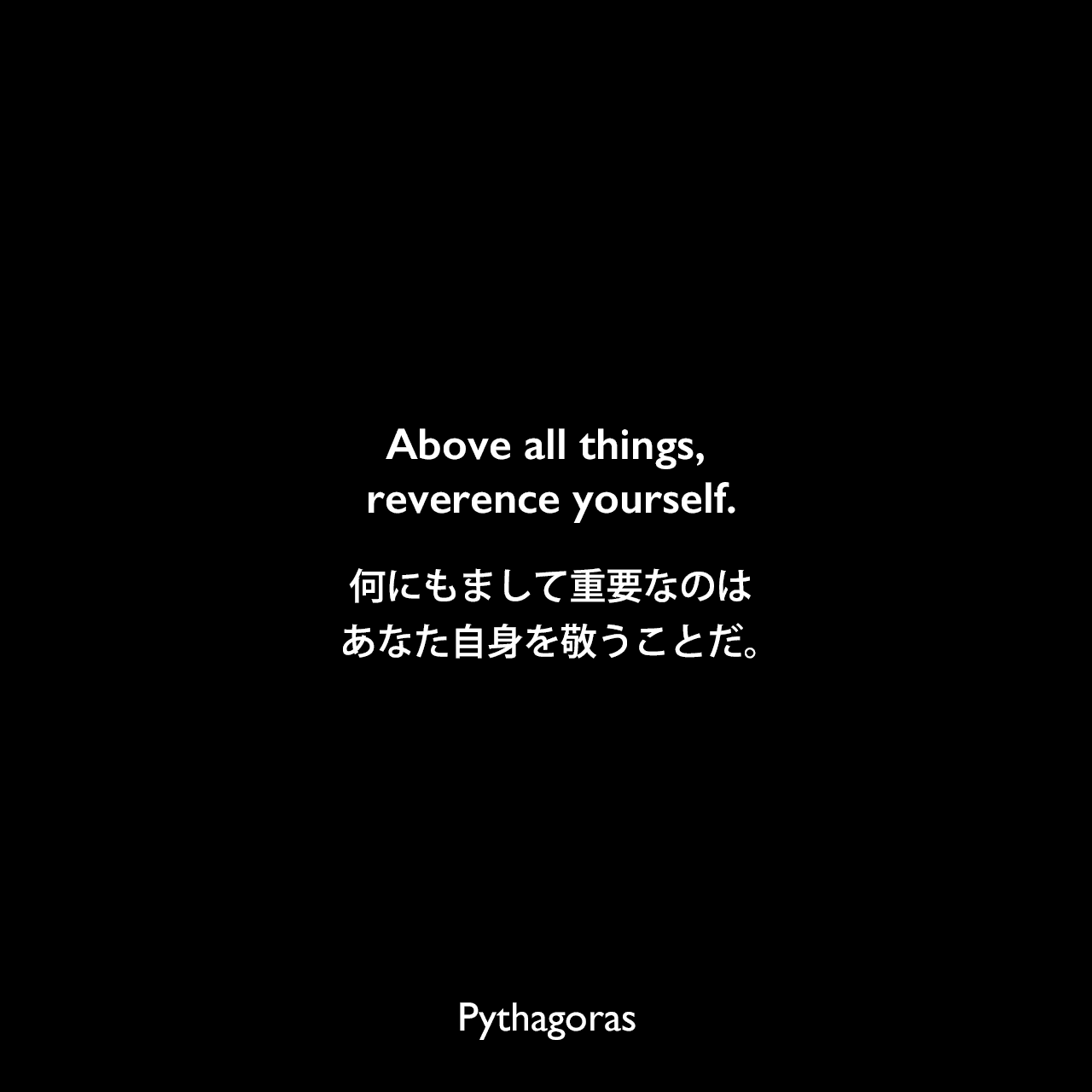 Above all things, reverence yourself.何にもまして重要なのは、あなた自身を敬うことだ。Pythagoras
