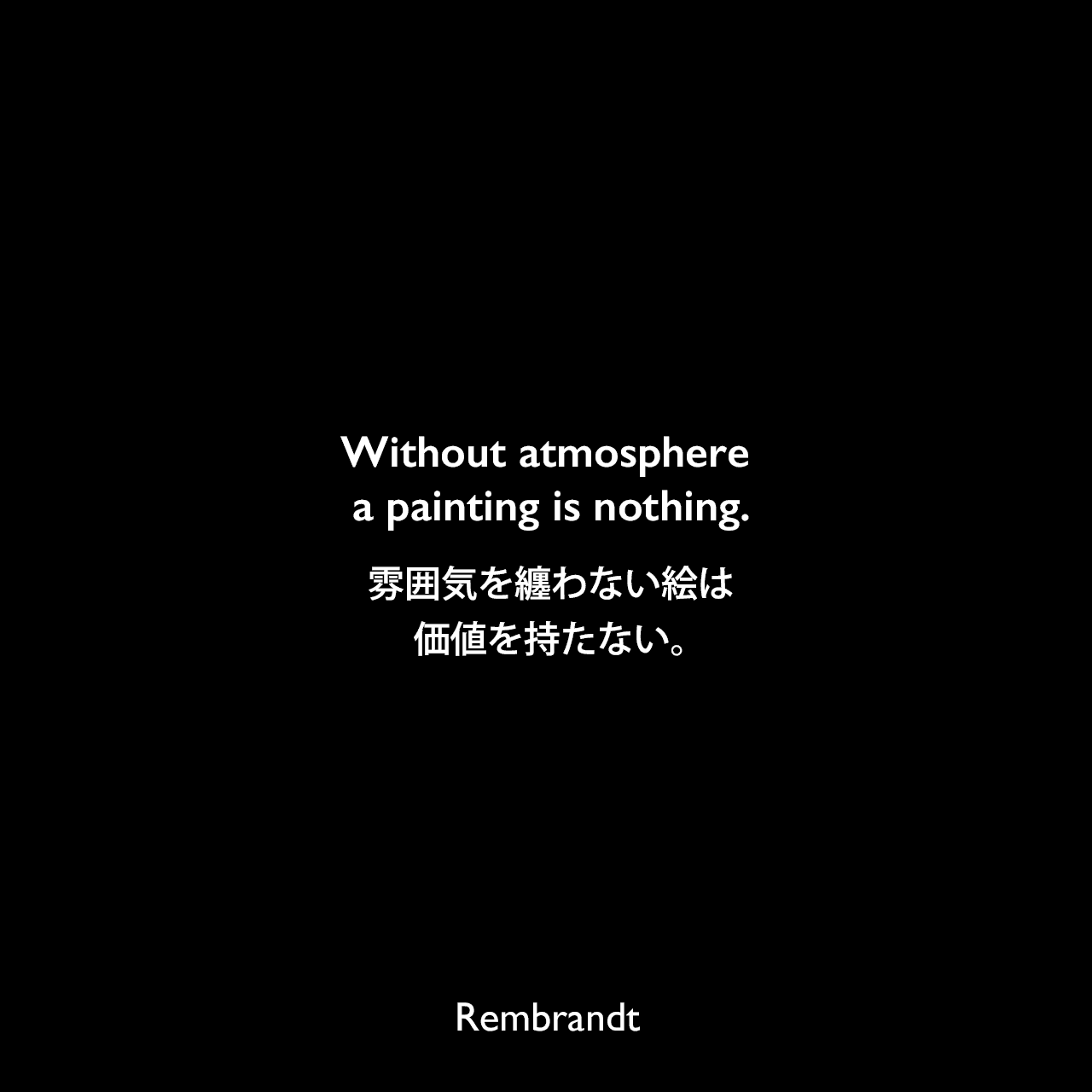 Without atmosphere a painting is nothing.雰囲気を纏わない絵は価値を持たない。Rembrandt