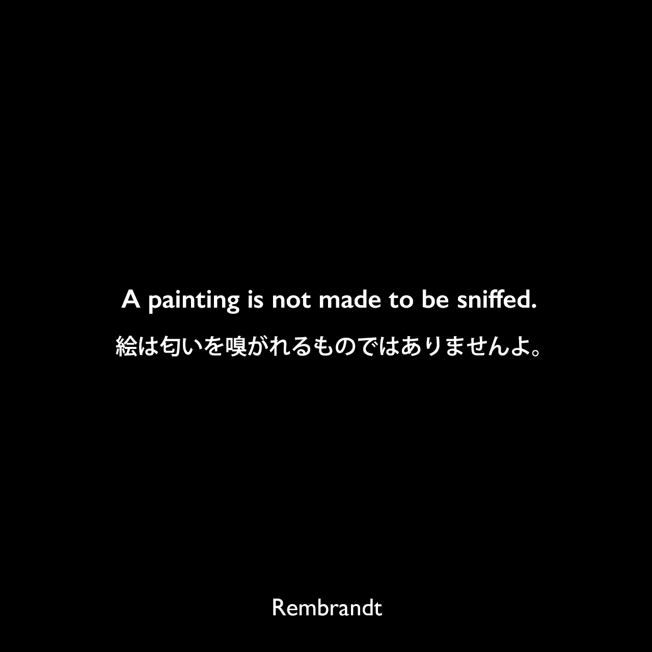 A painting is not made to be sniffed.絵は匂いを嗅がれるものではありませんよ。Rembrandt