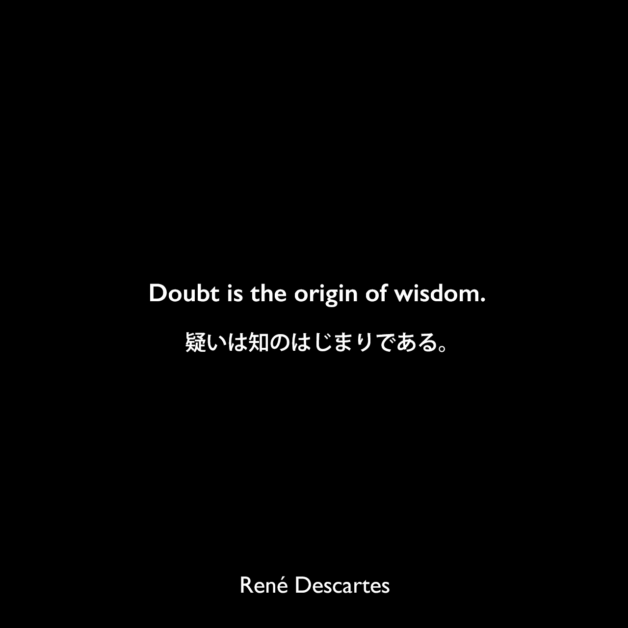 Doubt is the origin of wisdom.疑いは知のはじまりである。René Descartes