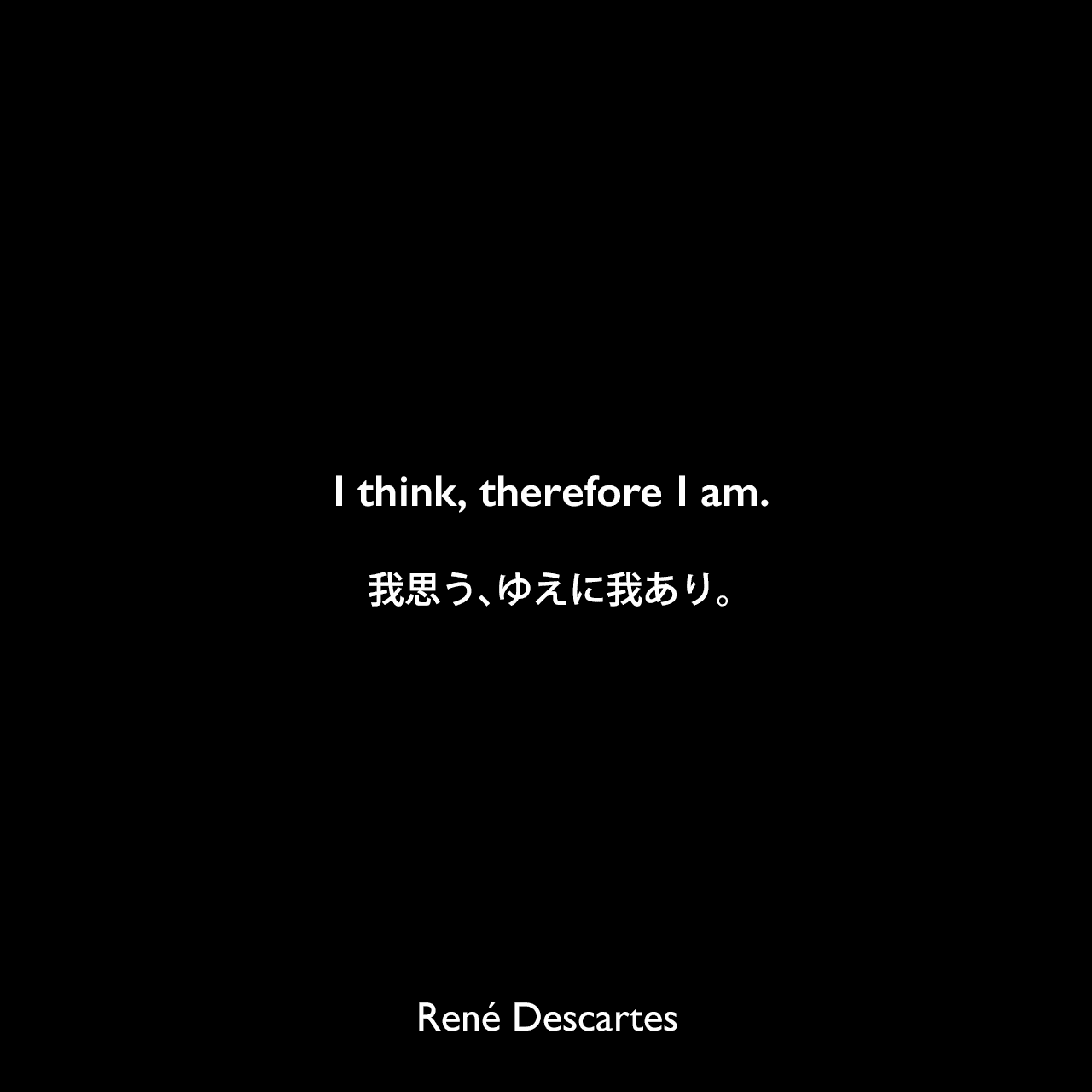 I think, therefore I am.我思う、ゆえに我あり。- デカルトの著書「方法序説」よりRené Descartes