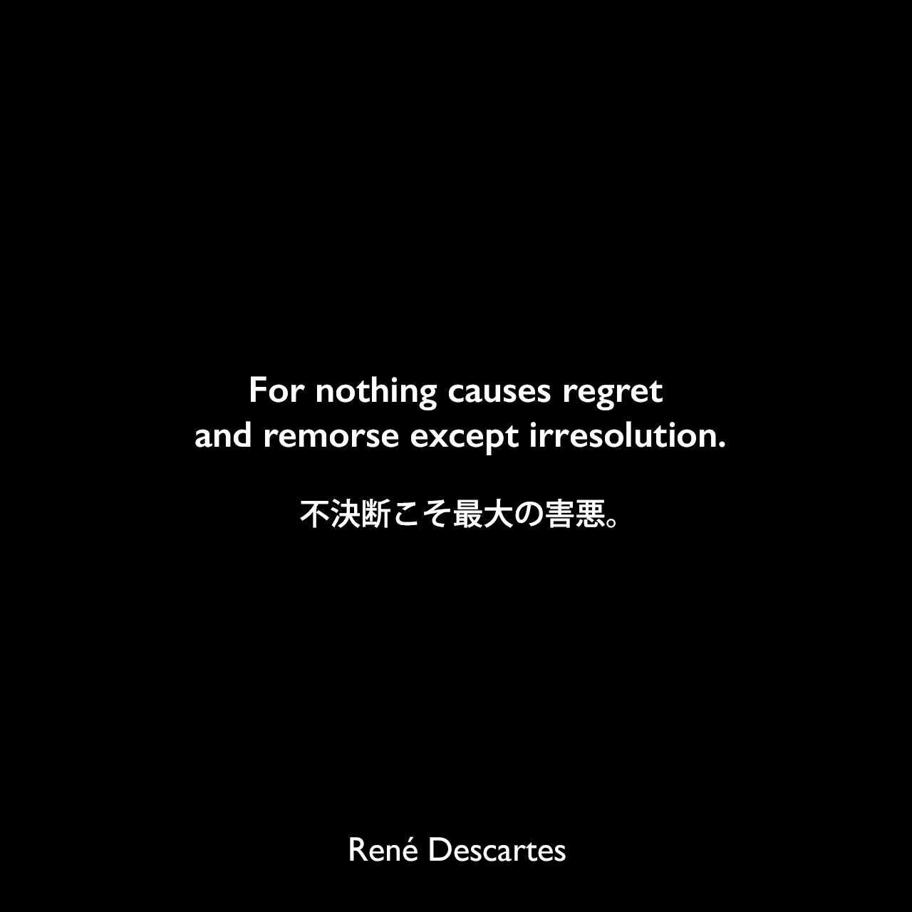 For nothing causes regret and remorse except irresolution.不決断こそ最大の害悪。René Descartes