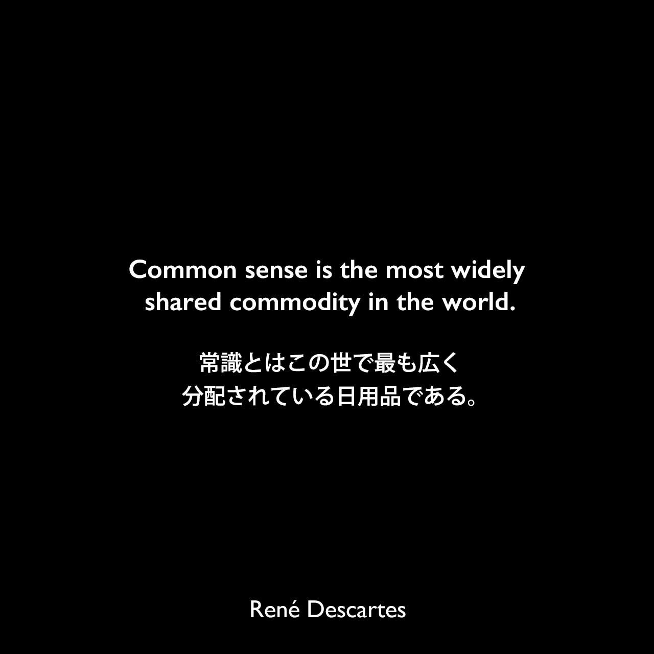 Common sense is the most widely shared commodity in the world.常識とはこの世で最も広く分配されている日用品である。René Descartes
