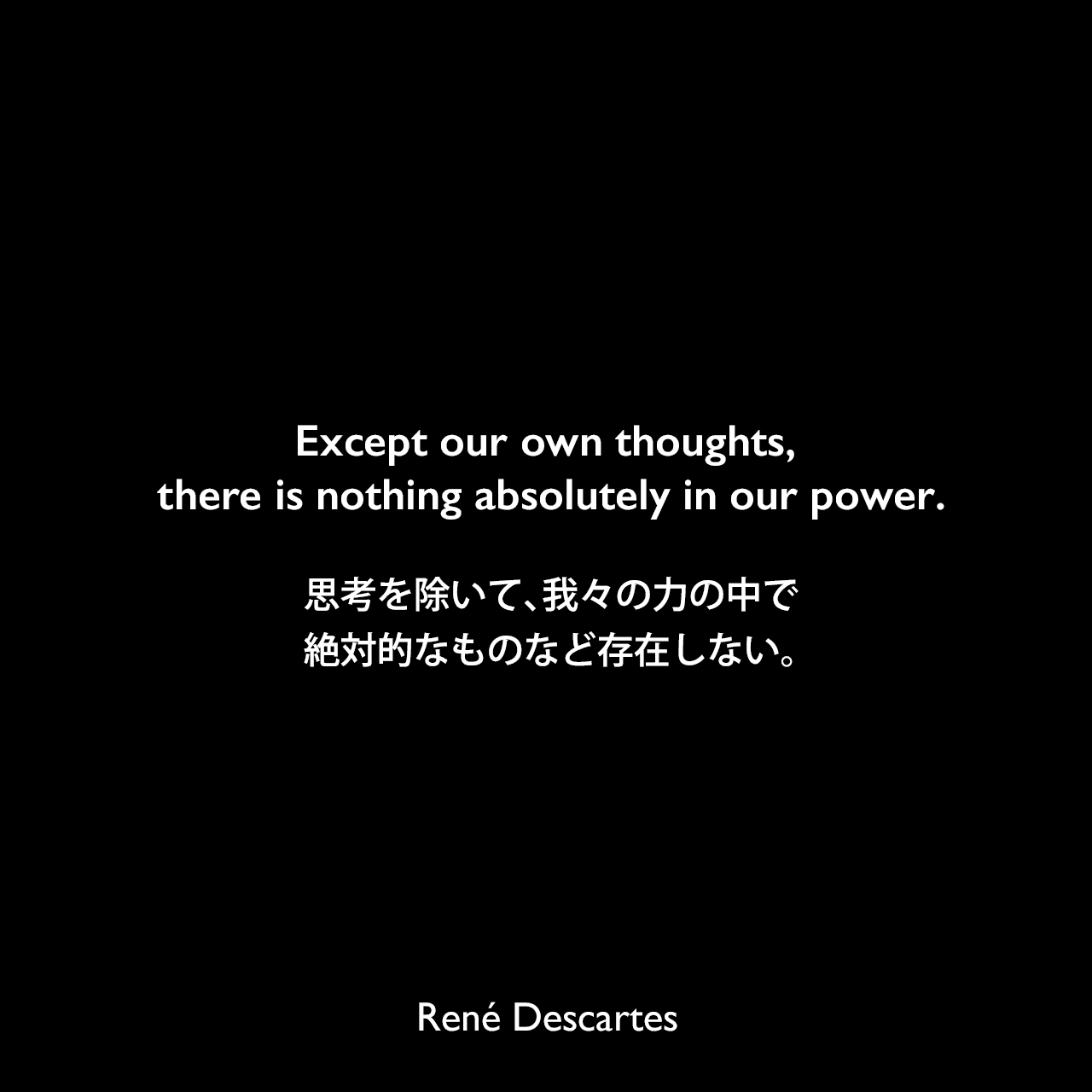 Except our own thoughts, there is nothing absolutely in our power.思考を除いて、我々の力の中で絶対的なものなど存在しない。René Descartes