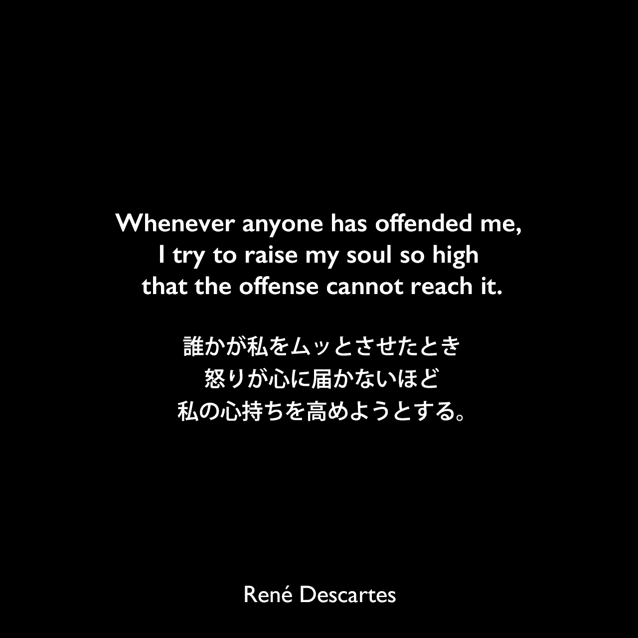 Whenever anyone has offended me, I try to raise my soul so high that the offense cannot reach it.誰かが私をムッとさせたとき、怒りが心に届かないほど私の心持ちを高めようとする。