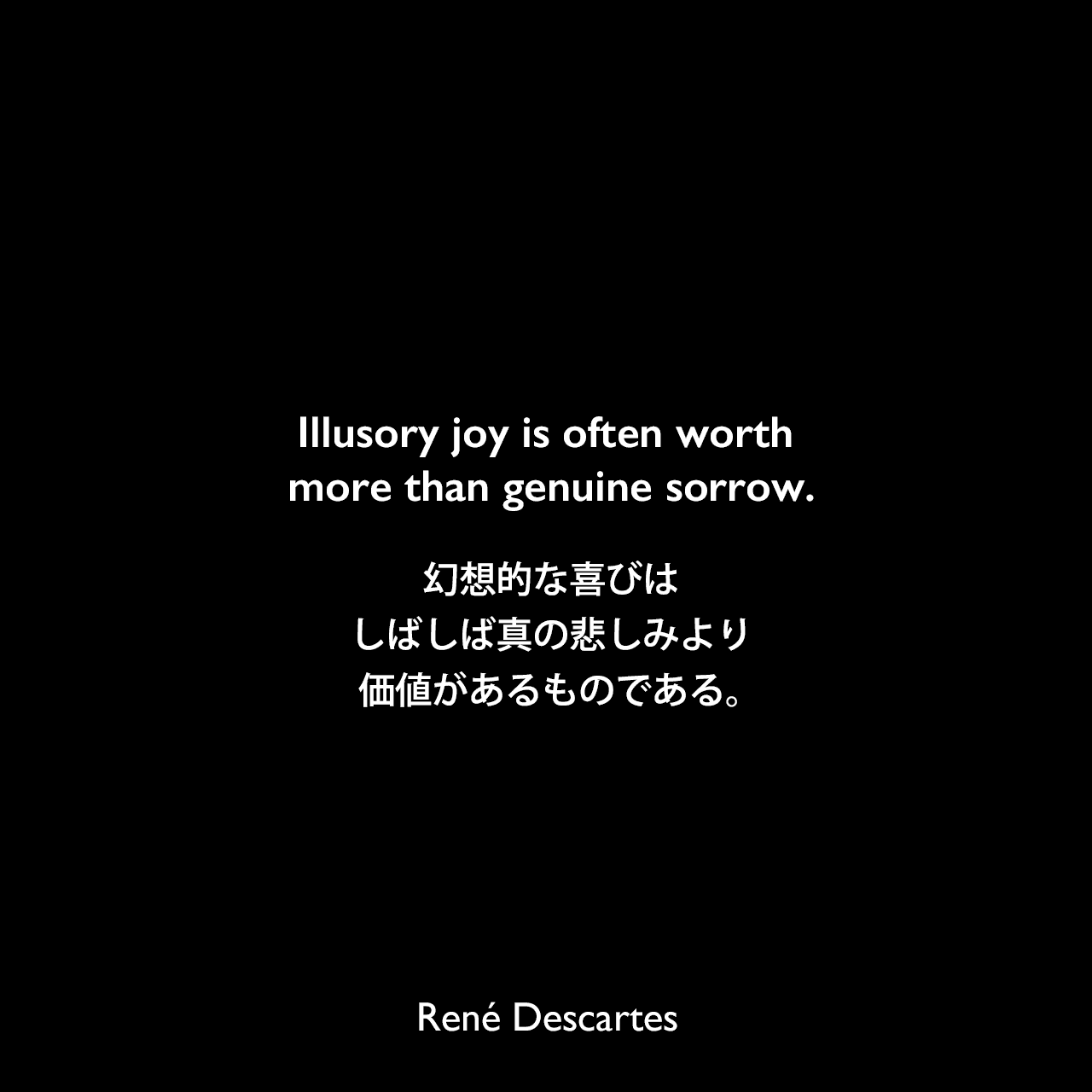 Illusory joy is often worth more than genuine sorrow.幻想的な喜びは、しばしば真の悲しみより価値があるものである。René Descartes