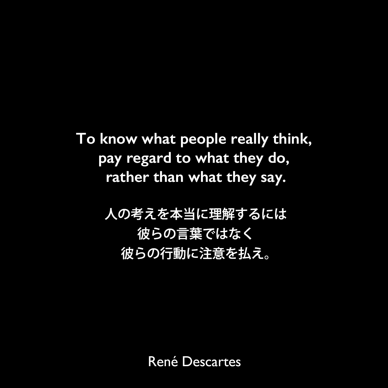 To know what people really think, pay regard to what they do, rather than what they say.人の考えを本当に理解するには、彼らの言葉ではなく、彼らの行動に注意を払え。