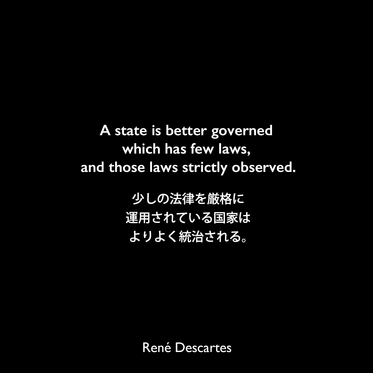A state is better governed which has few laws, and those laws strictly observed.少しの法律を厳格に運用されている国家はよりよく統治される。René Descartes