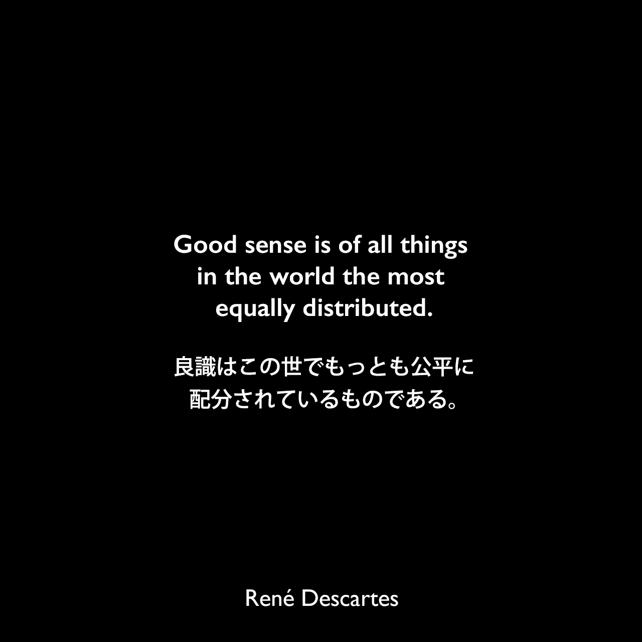 Good sense is of all things in the world the most equally distributed.良識はこの世でもっとも公平に配分されているものである。René Descartes