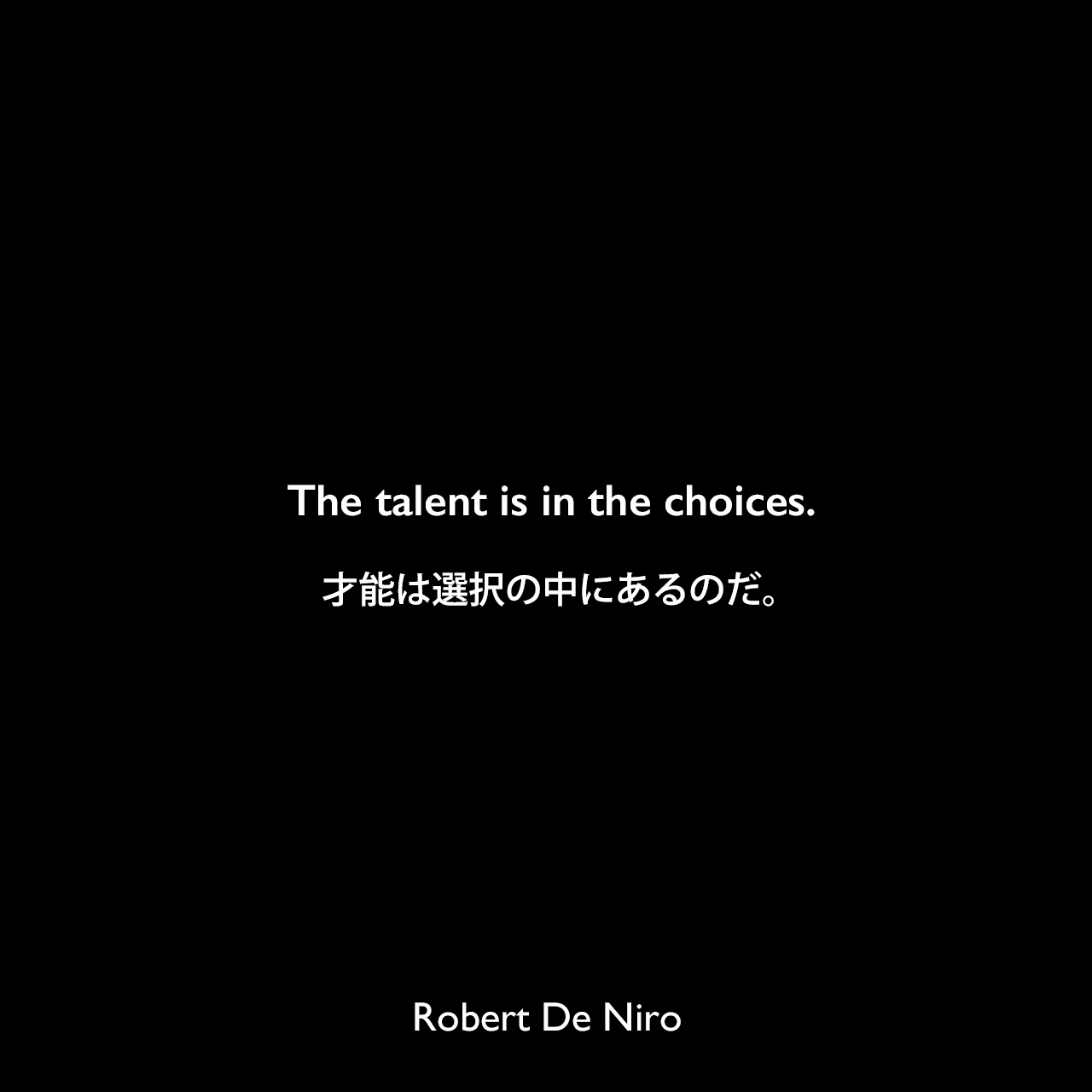The talent is in the choices.才能は選択の中にあるのだ。Robert De Niro