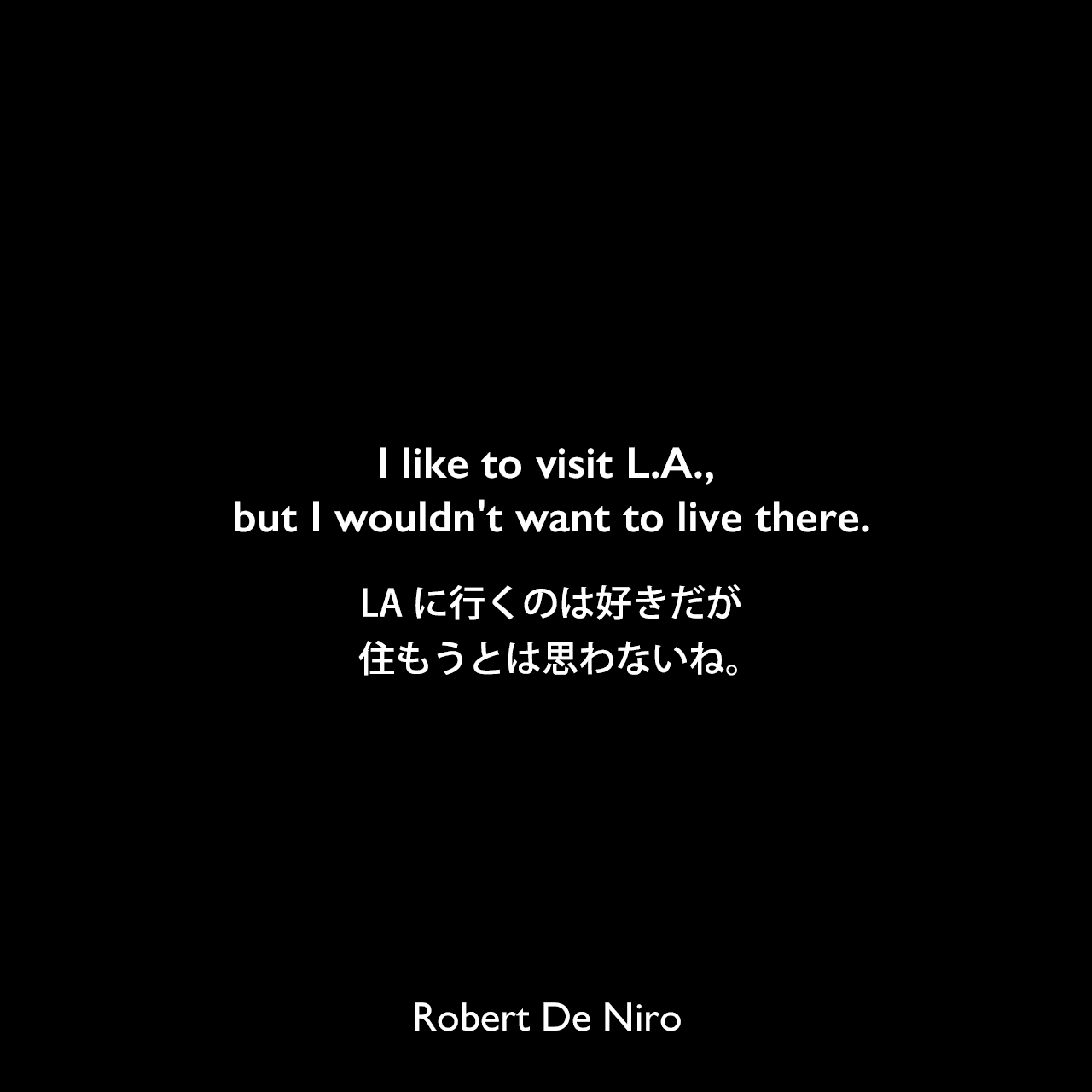 I like to visit L.A., but I wouldn't want to live there.LAに行くのは好きだが、住もうとは思わないね。Robert De Niro