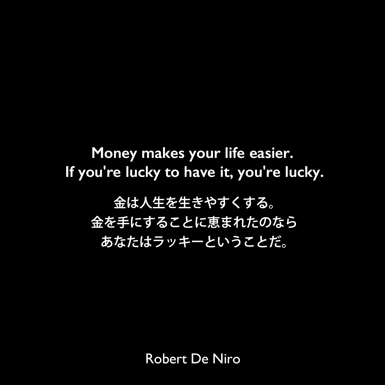 Money makes your life easier. If you're lucky to have it, you're lucky.金は人生を生きやすくする。金を手にすることに恵まれたのならあなたはラッキーということだ。Robert De Niro