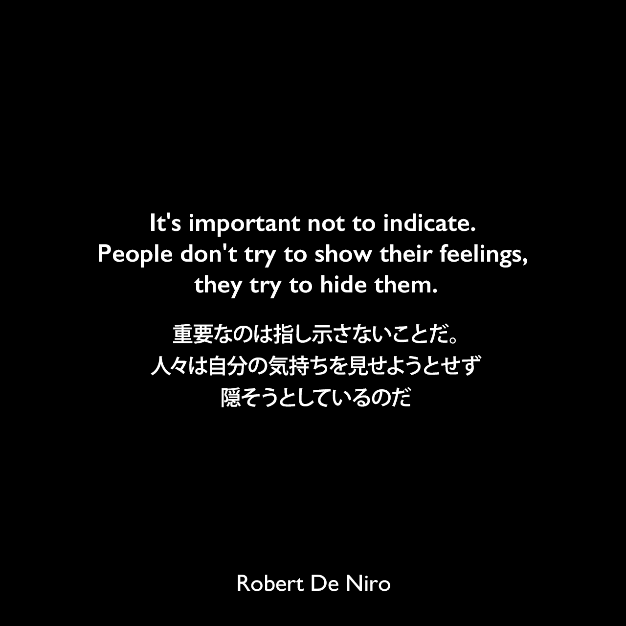 It's important not to indicate. People don't try to show their feelings, they try to hide them.重要なのは指し示さないことだ。人々は自分の気持ちを見せようとせず隠そうとしているのだRobert De Niro