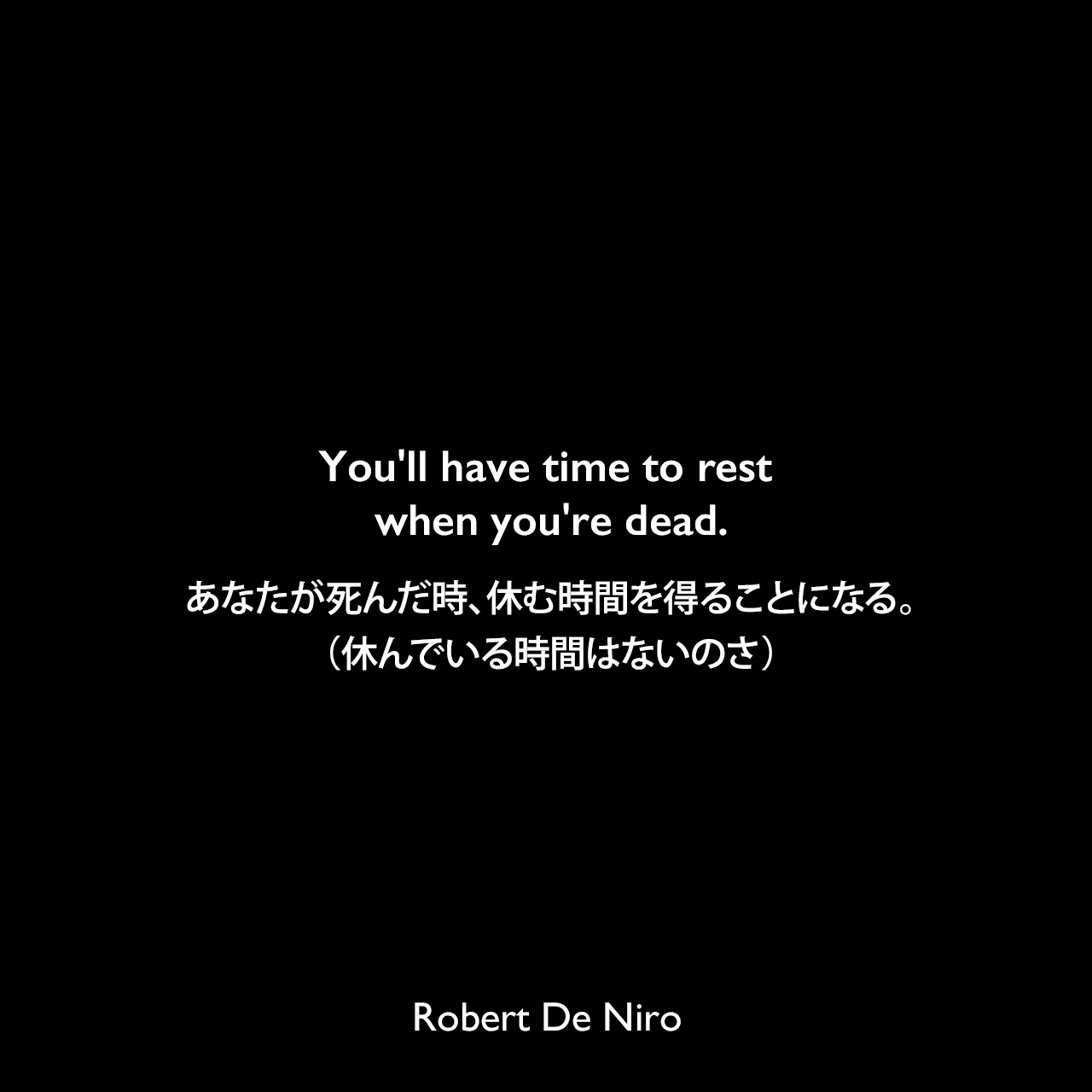 You'll have time to rest when you're dead.あなたが死んだ時、休む時間を得ることになる。（休んでいる時間はないのさ）Robert De Niro