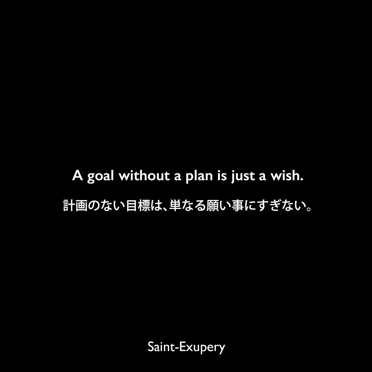 A goal without a plan is just a wish.計画のない目標は、単なる願い事にすぎない。Saint-Exupery