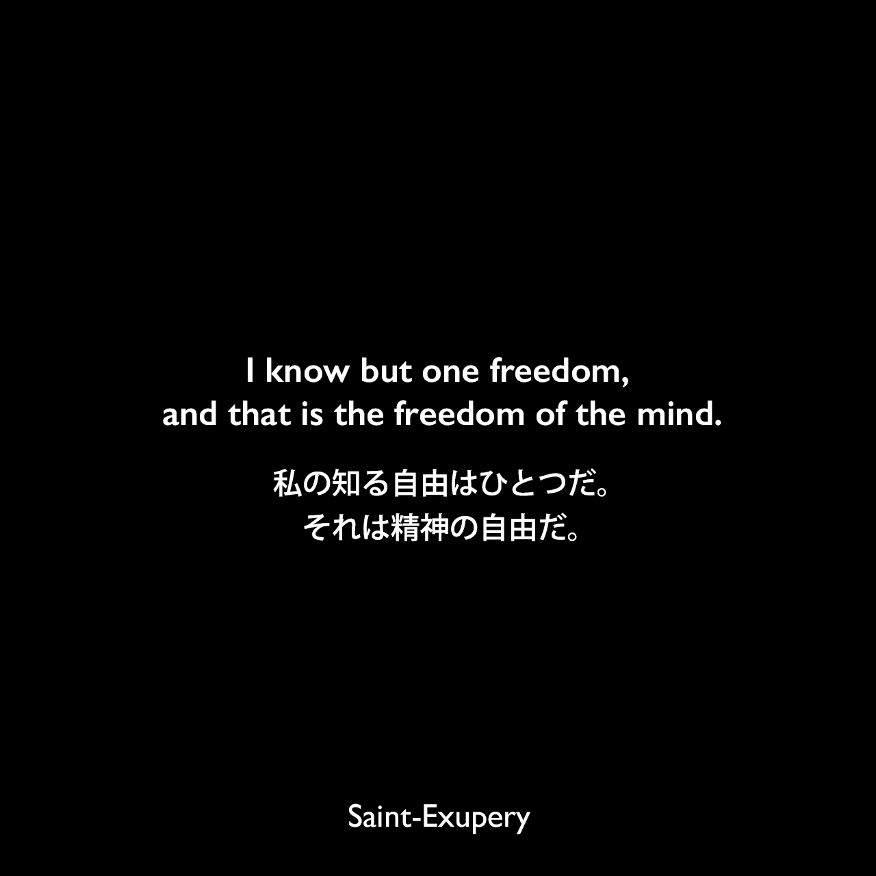I know but one freedom, and that is the freedom of the mind.私の知る自由はひとつだ。それは精神の自由だ。Saint-Exupery
