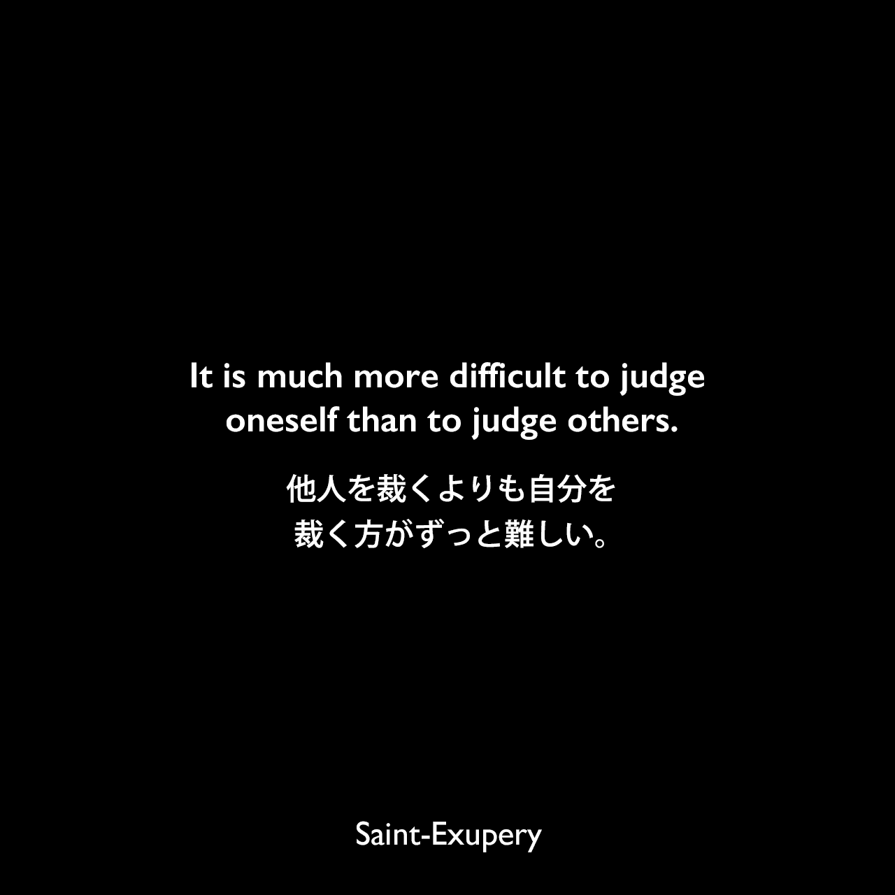 It is much more difficult to judge oneself than to judge others.他人を裁くよりも自分を裁く方がずっと難しい。Saint-Exupery
