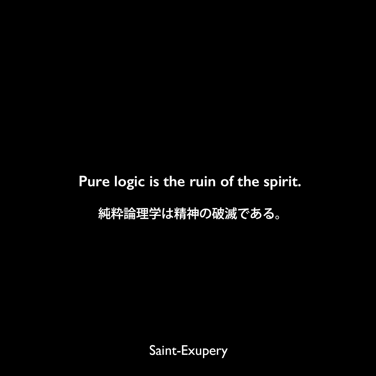 Pure logic is the ruin of the spirit.純粋論理学は精神の破滅である。Saint-Exupery