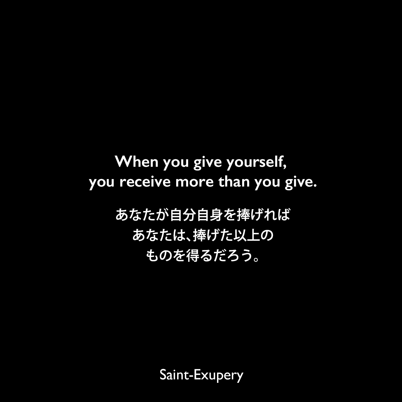 When you give yourself, you receive more than you give.あなたが自分自身を捧げれば、あなたは、捧げた以上のものを得るだろう。Saint-Exupery