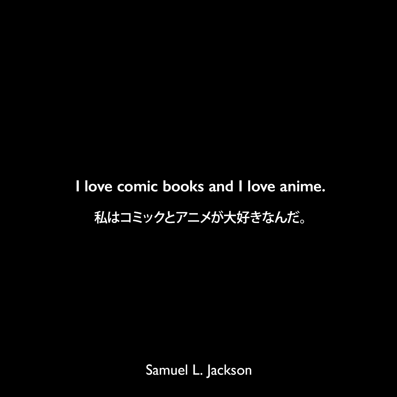 I love comic books and I love anime.私はコミックとアニメが大好きなんだ。Samuel Leroy Jackson