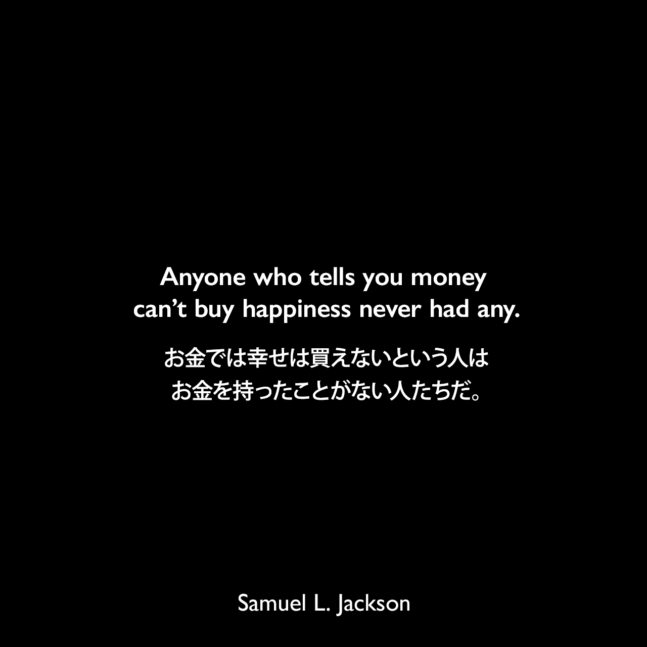 Anyone who tells you money can’t buy happiness never had any.お金では幸せは買えないという人はお金を持ったことがない人たちだ。Samuel Leroy Jackson