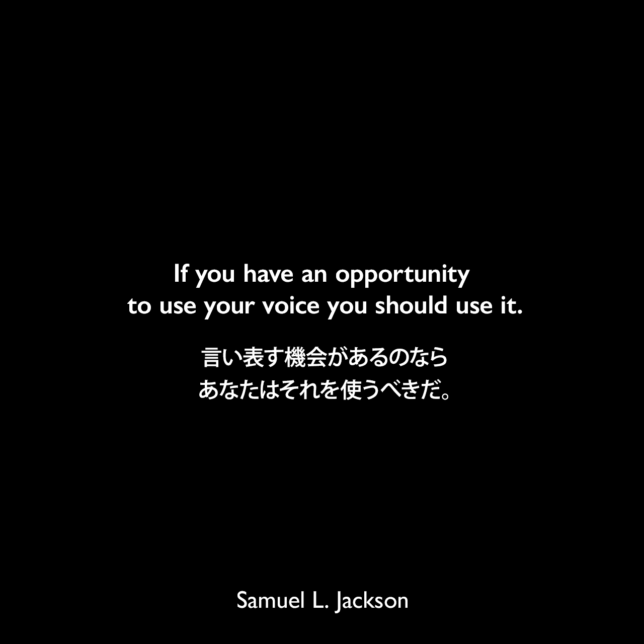 If you have an opportunity to use your voice you should use it.言い表す機会があるのなら、あなたはそれを使うべきだ。Samuel Leroy Jackson