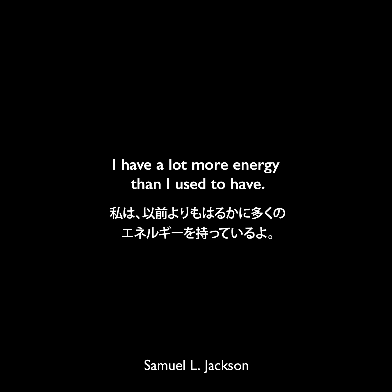 I have a lot more energy than I used to have.私は、以前よりもはるかに多くのエネルギーを持っているよ。Samuel Leroy Jackson