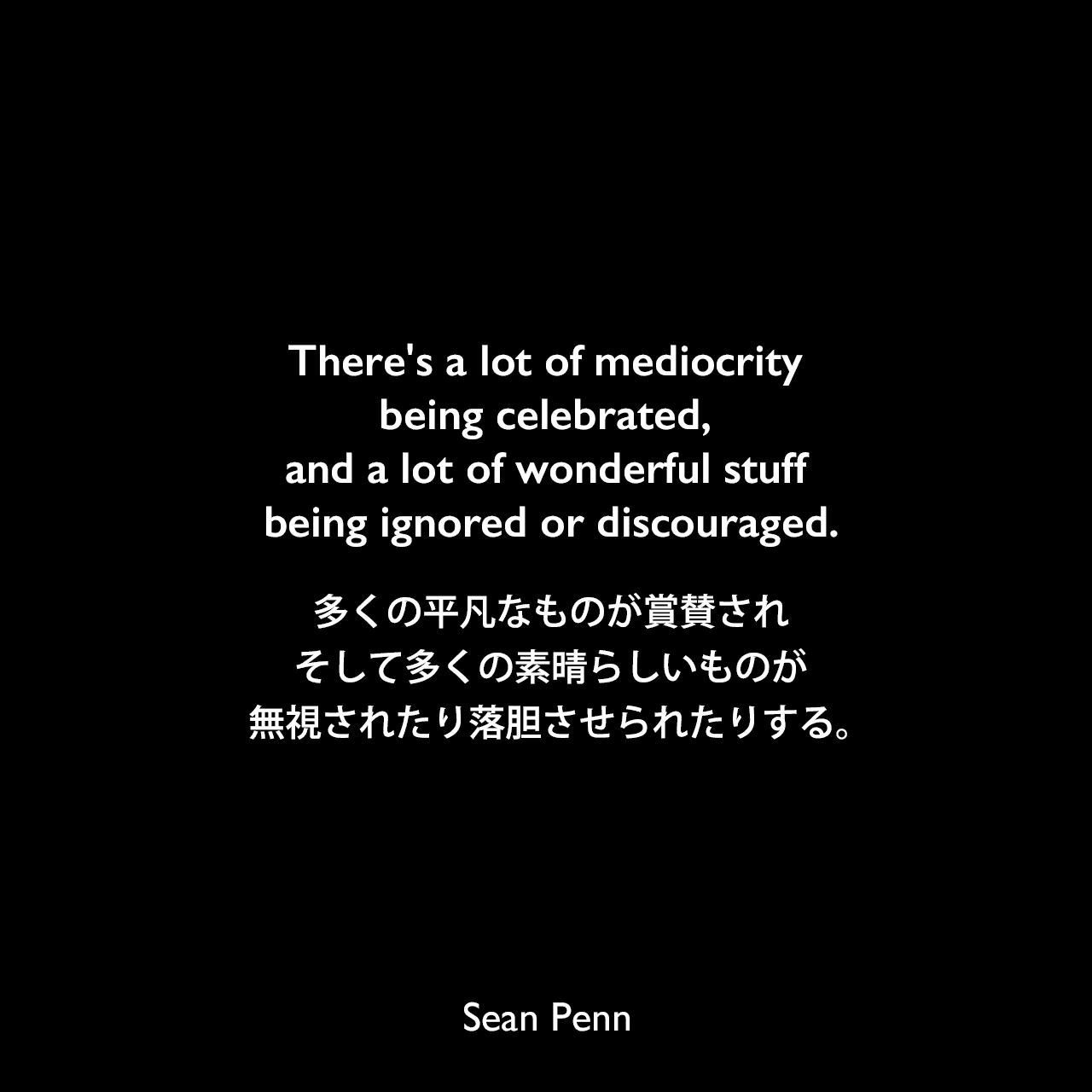 There's a lot of mediocrity being celebrated, and a lot of wonderful stuff being ignored or discouraged.多くの平凡なものが賞賛され、そして多くの素晴らしいものが無視されたり落胆させられたりする。Sean Penn