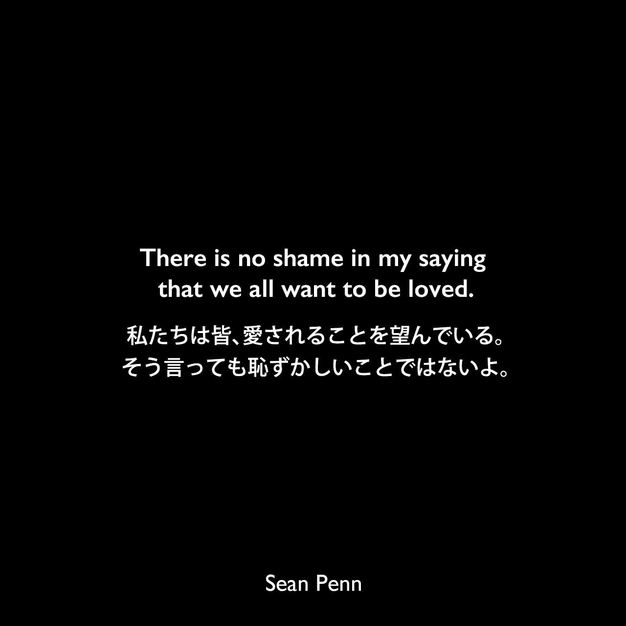 There is no shame in my saying that we all want to be loved.私たちは皆、愛されることを望んでいる。そう言っても恥ずかしいことではないよ。