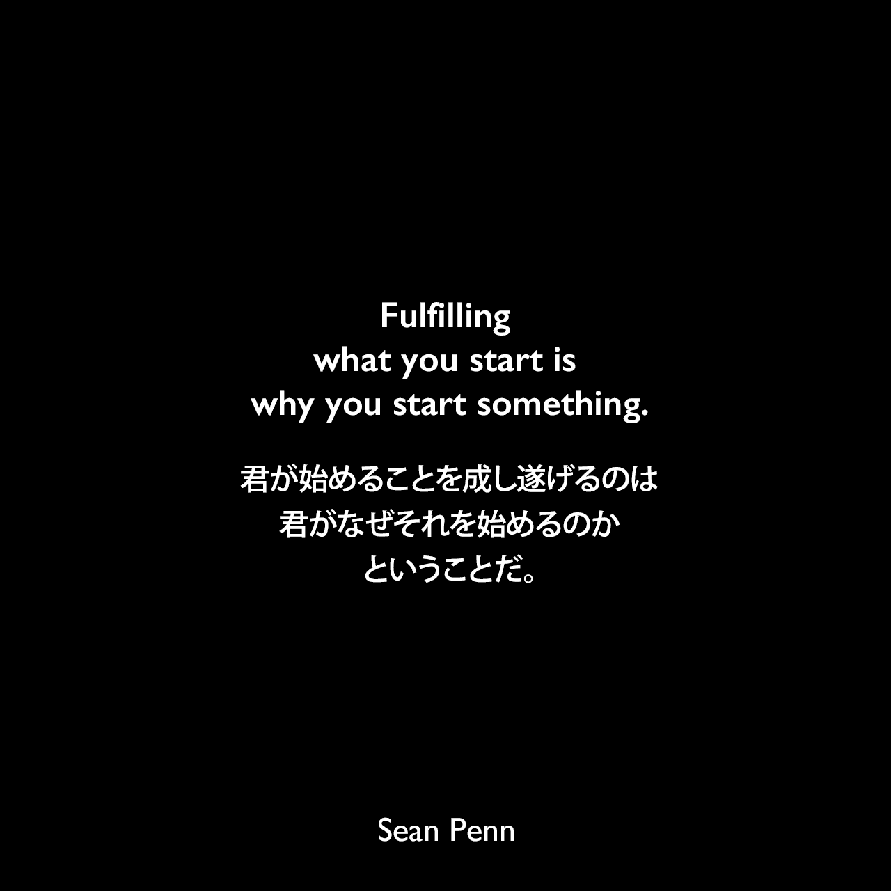 Fulfilling what you start is why you start something.君が始めることを成し遂げるのは、君がなぜそれを始めるのかということだ。Sean Penn